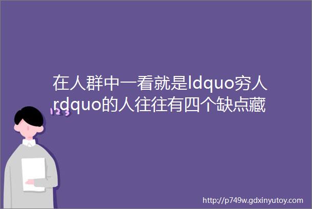 在人群中一看就是ldquo穷人rdquo的人往往有四个缺点藏也藏不住